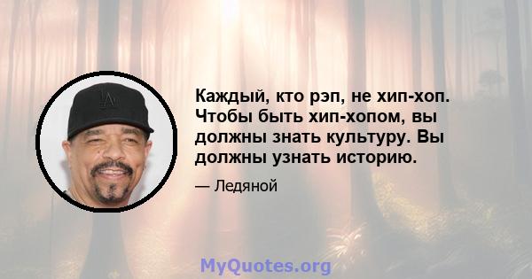 Каждый, кто рэп, не хип-хоп. Чтобы быть хип-хопом, вы должны знать культуру. Вы должны узнать историю.