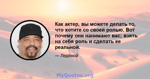 Как актер, вы можете делать то, что хотите со своей ролью. Вот почему они нанимают вас; взять на себя роль и сделать ее реальной.