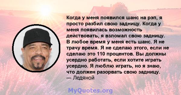 Когда у меня появился шанс на рэп, я просто разбил свою задницу. Когда у меня появилась возможность действовать, я взломал свою задницу. В любое время у меня есть шанс. Я не трачу время. Я не сделаю этого, если не