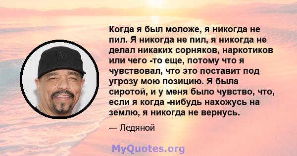 Когда я был моложе, я никогда не пил. Я никогда не пил, я никогда не делал никаких сорняков, наркотиков или чего -то еще, потому что я чувствовал, что это поставит под угрозу мою позицию. Я была сиротой, и у меня было