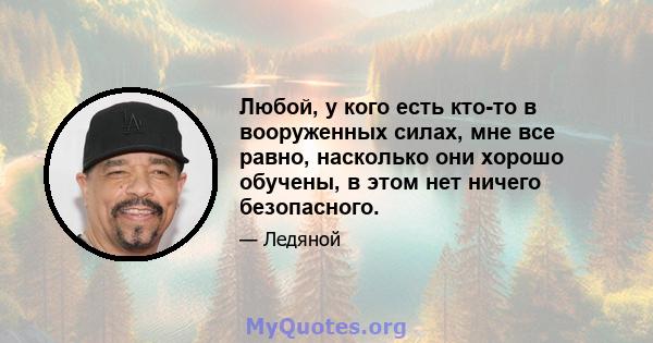 Любой, у кого есть кто-то в вооруженных силах, мне все равно, насколько они хорошо обучены, в этом нет ничего безопасного.