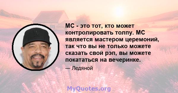 MC - это тот, кто может контролировать толпу. MC является мастером церемоний, так что вы не только можете сказать свой рэп, вы можете покататься на вечеринке.