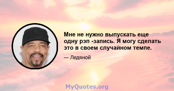 Мне не нужно выпускать еще одну рэп -запись. Я могу сделать это в своем случайном темпе.