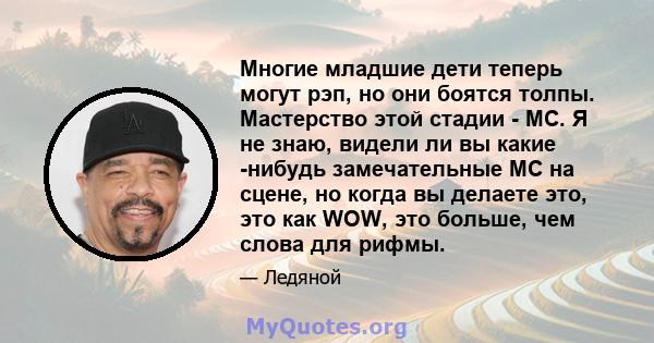 Многие младшие дети теперь могут рэп, но они боятся толпы. Мастерство этой стадии - MC. Я не знаю, видели ли вы какие -нибудь замечательные MC на сцене, но когда вы делаете это, это как WOW, это больше, чем слова для