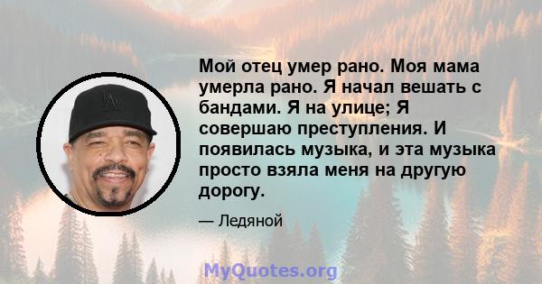 Мой отец умер рано. Моя мама умерла рано. Я начал вешать с бандами. Я на улице; Я совершаю преступления. И появилась музыка, и эта музыка просто взяла меня на другую дорогу.