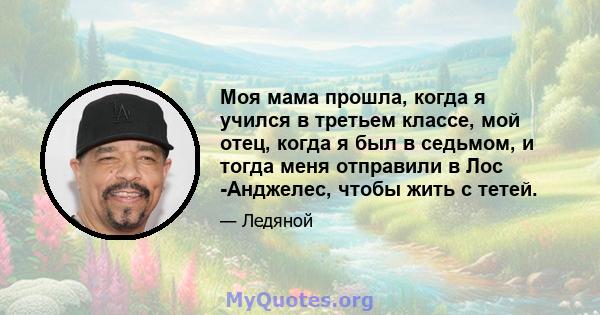 Моя мама прошла, когда я учился в третьем классе, мой отец, когда я был в седьмом, и тогда меня отправили в Лос -Анджелес, чтобы жить с тетей.