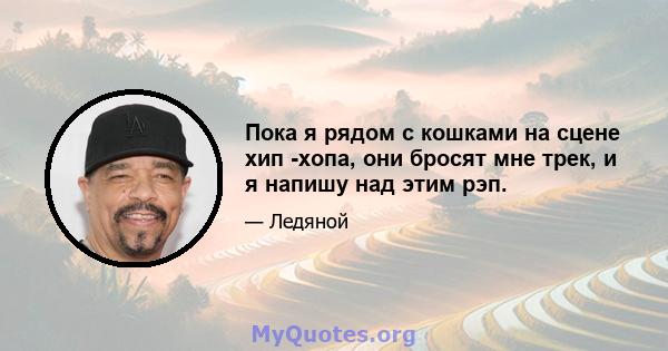 Пока я рядом с кошками на сцене хип -хопа, они бросят мне трек, и я напишу над этим рэп.