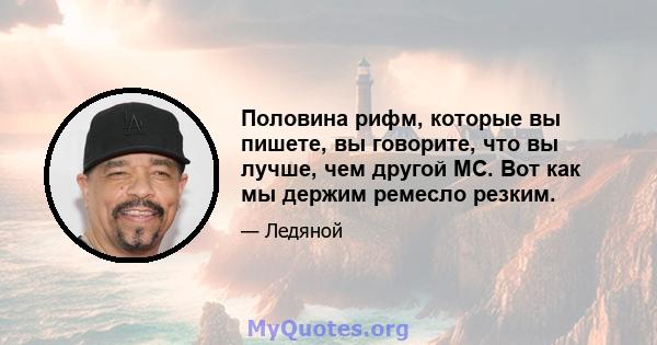 Половина рифм, которые вы пишете, вы говорите, что вы лучше, чем другой MC. Вот как мы держим ремесло резким.