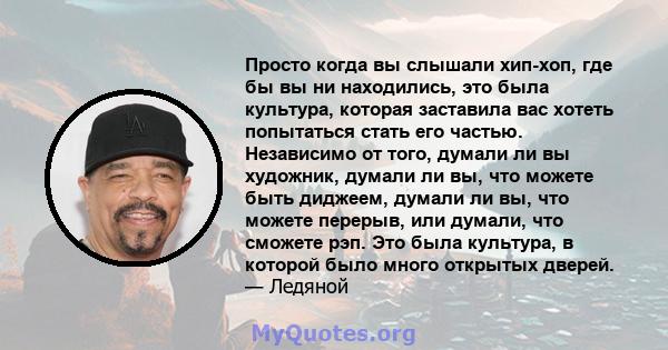 Просто когда вы слышали хип-хоп, где бы вы ни находились, это была культура, которая заставила вас хотеть попытаться стать его частью. Независимо от того, думали ли вы художник, думали ли вы, что можете быть диджеем,