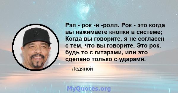 Рэп - рок -н -ролл. Рок - это когда вы нажимаете кнопки в системе; Когда вы говорите, я не согласен с тем, что вы говорите. Это рок, будь то с гитарами, или это сделано только с ударами.