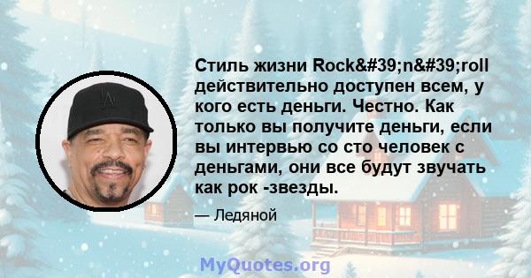 Стиль жизни Rock'n'roll действительно доступен всем, у кого есть деньги. Честно. Как только вы получите деньги, если вы интервью со сто человек с деньгами, они все будут звучать как рок -звезды.