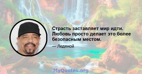 Страсть заставляет мир идти. Любовь просто делает это более безопасным местом.