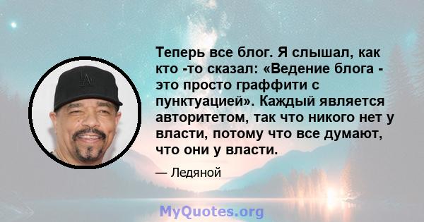 Теперь все блог. Я слышал, как кто -то сказал: «Ведение блога - это просто граффити с пунктуацией». Каждый является авторитетом, так что никого нет у власти, потому что все думают, что они у власти.