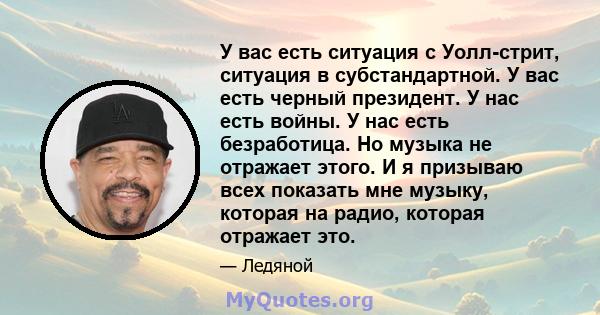 У вас есть ситуация с Уолл-стрит, ситуация в субстандартной. У вас есть черный президент. У нас есть войны. У нас есть безработица. Но музыка не отражает этого. И я призываю всех показать мне музыку, которая на радио,