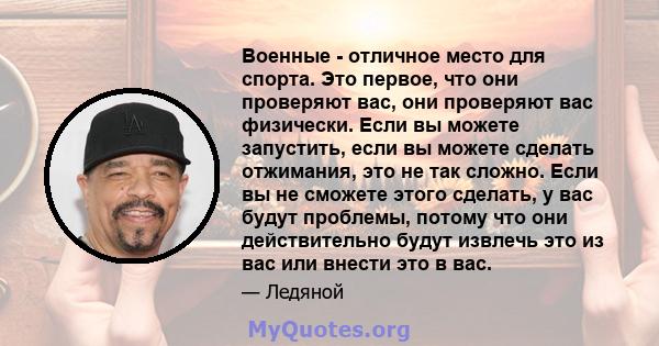 Военные - отличное место для спорта. Это первое, что они проверяют вас, они проверяют вас физически. Если вы можете запустить, если вы можете сделать отжимания, это не так сложно. Если вы не сможете этого сделать, у вас 