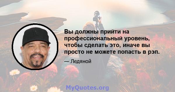 Вы должны прийти на профессиональный уровень, чтобы сделать это, иначе вы просто не можете попасть в рэп.