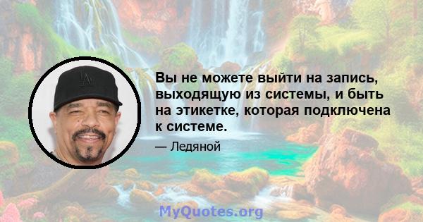 Вы не можете выйти на запись, выходящую из системы, и быть на этикетке, которая подключена к системе.