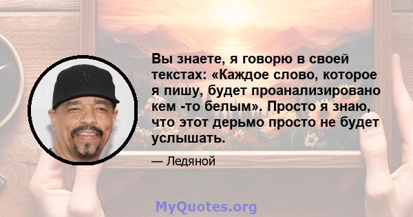 Вы знаете, я говорю в своей текстах: «Каждое слово, которое я пишу, будет проанализировано кем -то белым». Просто я знаю, что этот дерьмо просто не будет услышать.