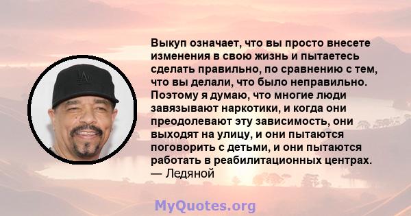 Выкуп означает, что вы просто внесете изменения в свою жизнь и пытаетесь сделать правильно, по сравнению с тем, что вы делали, что было неправильно. Поэтому я думаю, что многие люди завязывают наркотики, и когда они