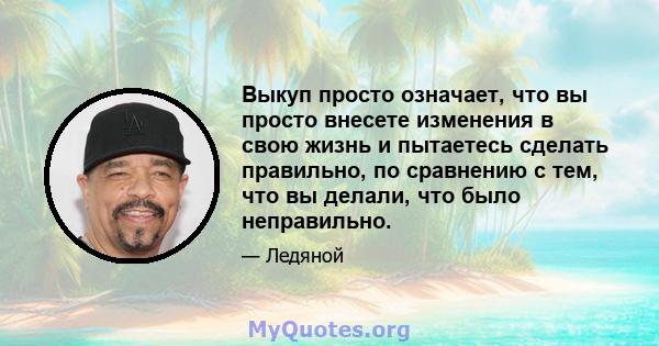 Выкуп просто означает, что вы просто внесете изменения в свою жизнь и пытаетесь сделать правильно, по сравнению с тем, что вы делали, что было неправильно.