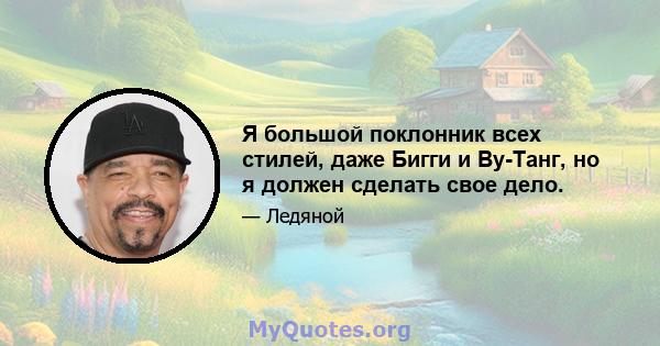 Я большой поклонник всех стилей, даже Бигги и Ву-Танг, но я должен сделать свое дело.