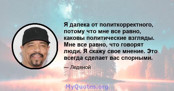 Я далека от политкорректного, потому что мне все равно, каковы политические взгляды. Мне все равно, что говорят люди. Я скажу свое мнение. Это всегда сделает вас спорными.