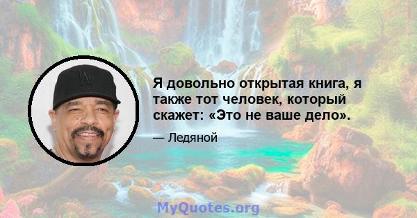 Я довольно открытая книга, я также тот человек, который скажет: «Это не ваше дело».