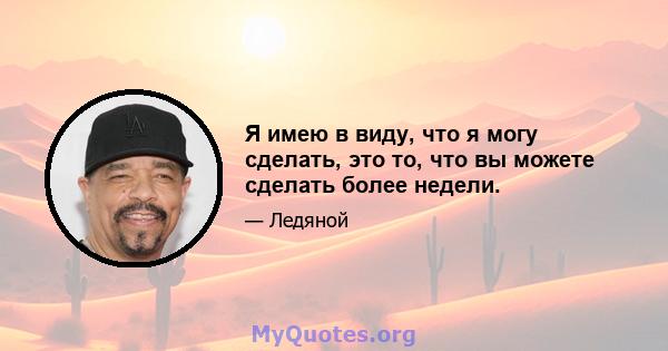 Я имею в виду, что я могу сделать, это то, что вы можете сделать более недели.