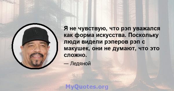 Я не чувствую, что рэп уважался как форма искусства. Поскольку люди видели рэперов рэп с макушек, они не думают, что это сложно.