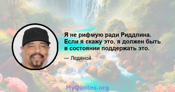 Я не рифмую ради Риддлина. Если я скажу это, я должен быть в состоянии поддержать это.