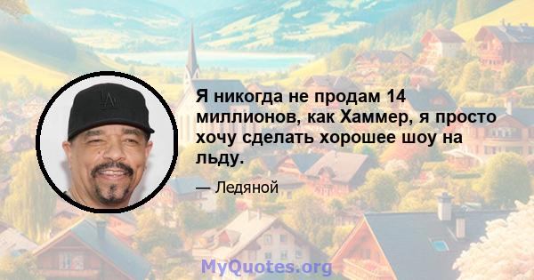 Я никогда не продам 14 миллионов, как Хаммер, я просто хочу сделать хорошее шоу на льду.