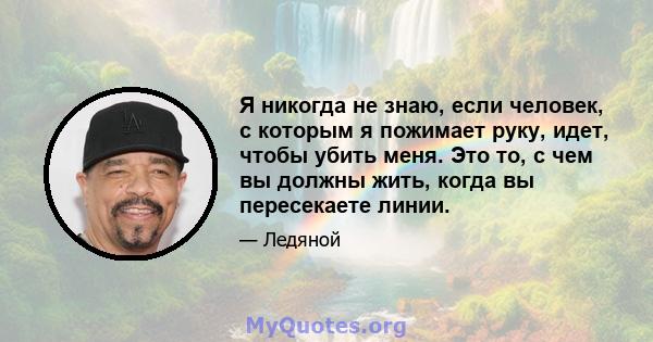 Я никогда не знаю, если человек, с которым я пожимает руку, идет, чтобы убить меня. Это то, с чем вы должны жить, когда вы пересекаете линии.