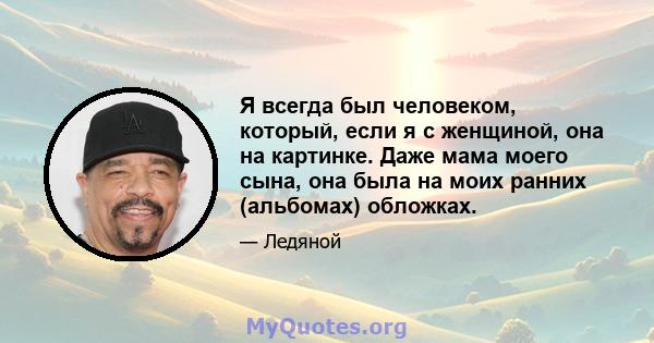 Я всегда был человеком, который, если я с женщиной, она на картинке. Даже мама моего сына, она была на моих ранних (альбомах) обложках.