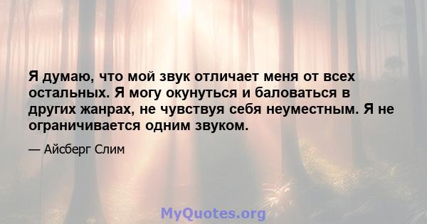 Я думаю, что мой звук отличает меня от всех остальных. Я могу окунуться и баловаться в других жанрах, не чувствуя себя неуместным. Я не ограничивается одним звуком.