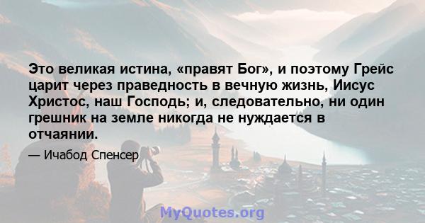 Это великая истина, «правят Бог», и поэтому Грейс царит через праведность в вечную жизнь, Иисус Христос, наш Господь; и, следовательно, ни один грешник на земле никогда не нуждается в отчаянии.