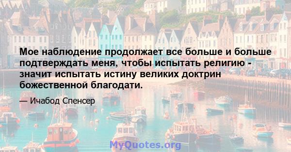 Мое наблюдение продолжает все больше и больше подтверждать меня, чтобы испытать религию - значит испытать истину великих доктрин божественной благодати.