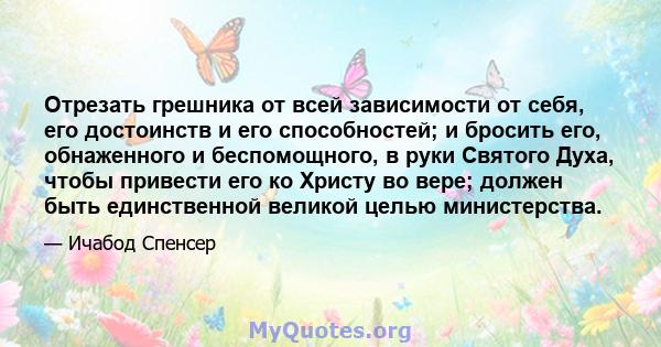 Отрезать грешника от всей зависимости от себя, его достоинств и его способностей; и бросить его, обнаженного и беспомощного, в руки Святого Духа, чтобы привести его ко Христу во вере; должен быть единственной великой