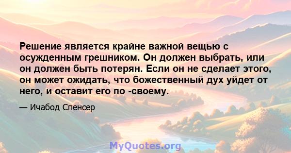 Решение является крайне важной вещью с осужденным грешником. Он должен выбрать, или он должен быть потерян. Если он не сделает этого, он может ожидать, что божественный дух уйдет от него, и оставит его по -своему.