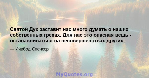 Святой Дух заставит нас много думать о наших собственных грехах. Для нас это опасная вещь - останавливаться на несовершенствах других.