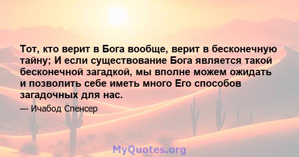 Тот, кто верит в Бога вообще, верит в бесконечную тайну; И если существование Бога является такой бесконечной загадкой, мы вполне можем ожидать и позволить себе иметь много Его способов загадочных для нас.