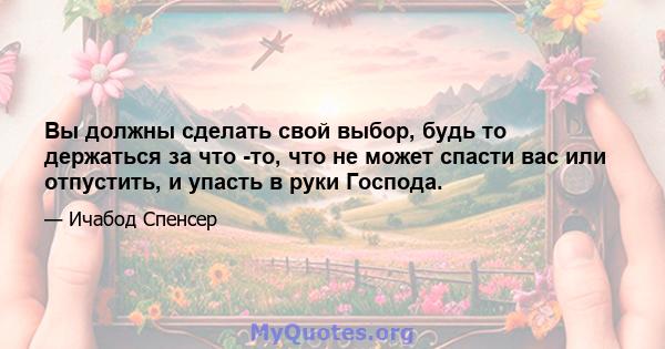 Вы должны сделать свой выбор, будь то держаться за что -то, что не может спасти вас или отпустить, и упасть в руки Господа.