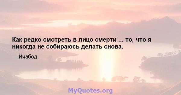 Как редко смотреть в лицо смерти ... то, что я никогда не собираюсь делать снова.