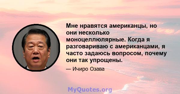 Мне нравятся американцы, но они несколько моноцеллюлярные. Когда я разговариваю с американцами, я часто задаюсь вопросом, почему они так упрощены.