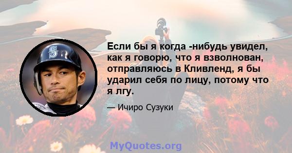 Если бы я когда -нибудь увидел, как я говорю, что я взволнован, отправляюсь в Кливленд, я бы ударил себя по лицу, потому что я лгу.