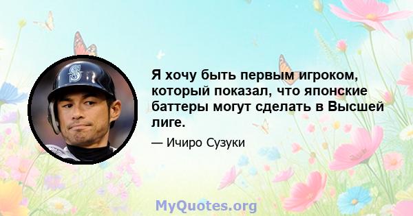 Я хочу быть первым игроком, который показал, что японские баттеры могут сделать в Высшей лиге.