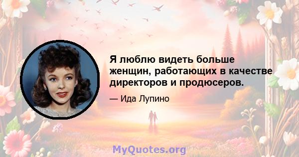 Я люблю видеть больше женщин, работающих в качестве директоров и продюсеров.