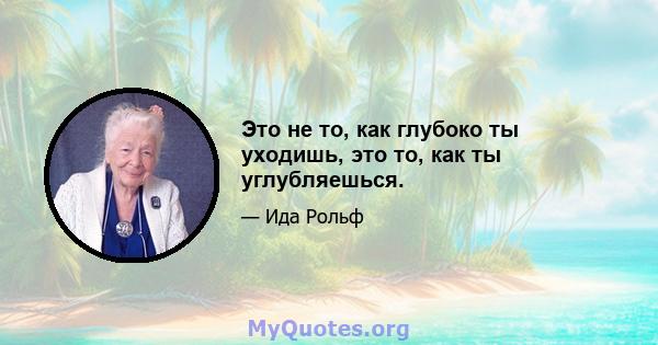 Это не то, как глубоко ты уходишь, это то, как ты углубляешься.