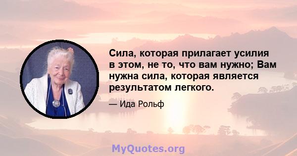 Сила, которая прилагает усилия в этом, не то, что вам нужно; Вам нужна сила, которая является результатом легкого.