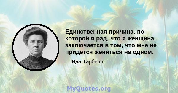 Единственная причина, по которой я рад, что я женщина, заключается в том, что мне не придется жениться на одном.