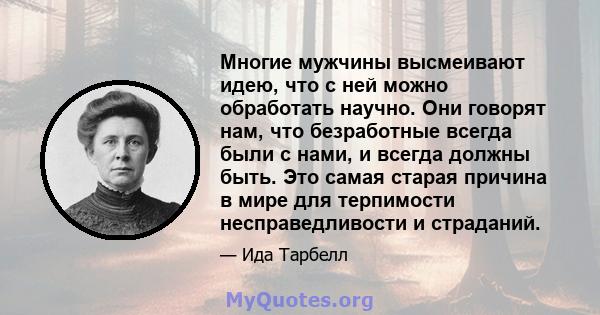 Многие мужчины высмеивают идею, что с ней можно обработать научно. Они говорят нам, что безработные всегда были с нами, и всегда должны быть. Это самая старая причина в мире для терпимости несправедливости и страданий.